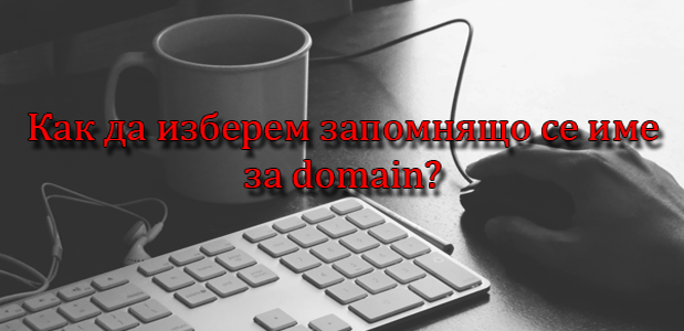 Какви са характеристиките на запомнящото се име на domain и как можем да изберем подходящо такова?
